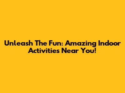 Unleash The Fun: Amazing Indoor Activities Near You!