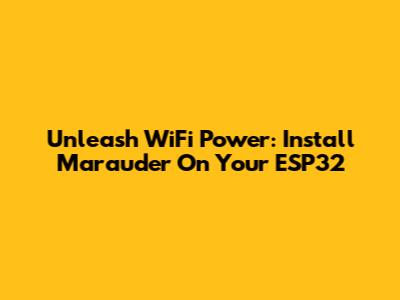 Unleash WiFi Power: Install Marauder On Your ESP32