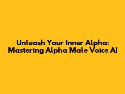 Unleash Your Inner Alpha: Mastering Alpha Male Voice AI