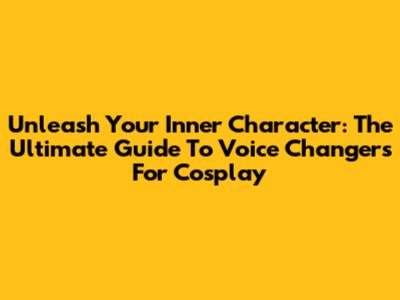 Unleash Your Inner Character: The Ultimate Guide To Voice Changers For Cosplay