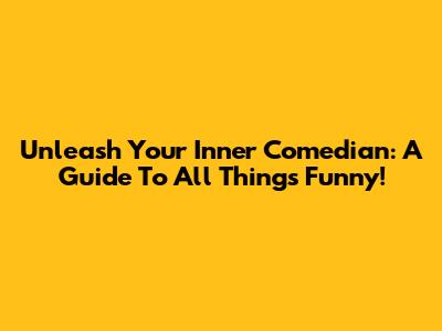 Unleash Your Inner Comedian: A Guide To All Things Funny!
