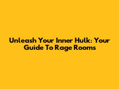 Unleash Your Inner Hulk: Your Guide To Rage Rooms