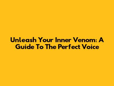 Unleash Your Inner Venom: A Guide To The Perfect Voice