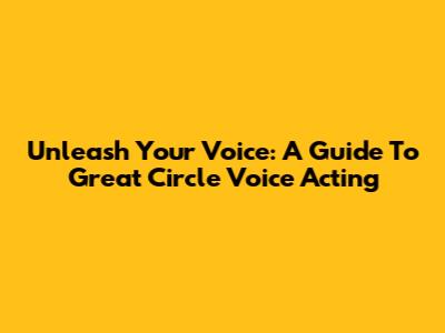 Unleash Your Voice: A Guide To Great Circle Voice Acting