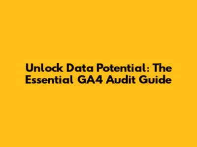 Unlock Data Potential: The Essential GA4 Audit Guide