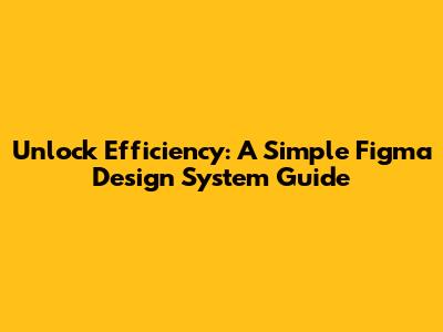 Unlock Efficiency: A Simple Figma Design System Guide