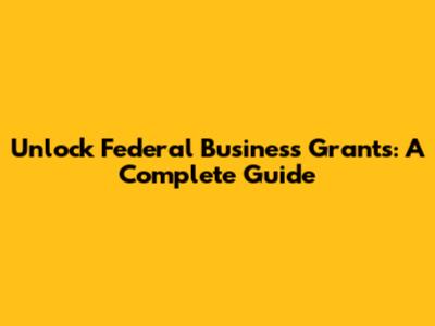 Unlock Federal Business Grants: A Complete Guide