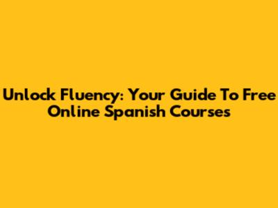 Unlock Fluency: Your Guide To Free Online Spanish Courses