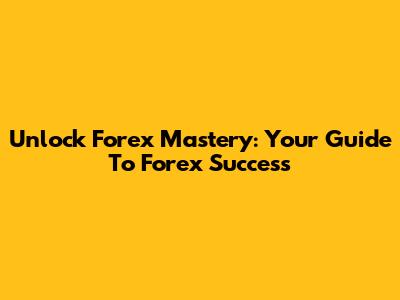 Unlock Forex Mastery: Your Guide To Forex Success