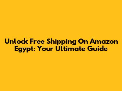 Unlock Free Shipping On Amazon Egypt: Your Ultimate Guide
