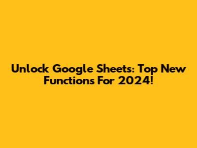 Unlock Google Sheets: Top New Functions For 2024!