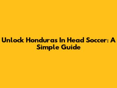 Unlock Honduras In Head Soccer: A Simple Guide