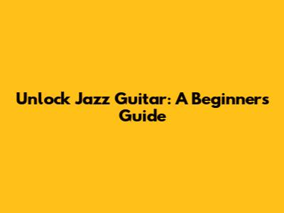 Unlock Jazz Guitar: A Beginner's Guide