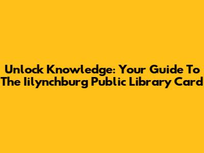 Unlock Knowledge: Your Guide To The Iilynchburg Public Library Card