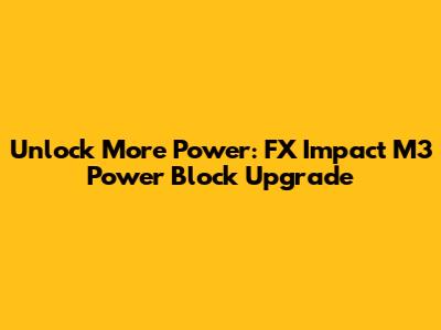 Unlock More Power: FX Impact M3 Power Block Upgrade