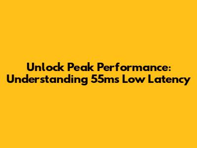 Unlock Peak Performance: Understanding 55ms Low Latency