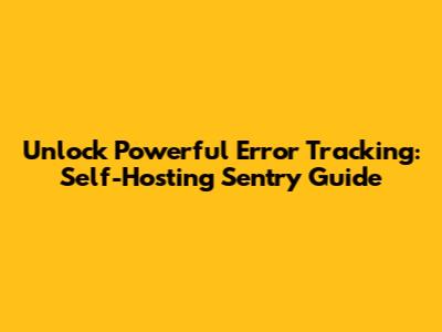 Unlock Powerful Error Tracking: Self-Hosting Sentry Guide