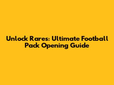 Unlock Rares: Ultimate Football Pack Opening Guide