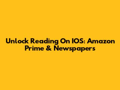 Unlock Reading On IOS: Amazon Prime & Newspapers