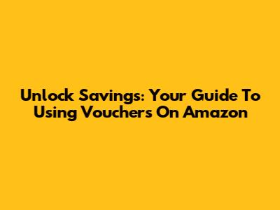 Unlock Savings: Your Guide To Using Vouchers On Amazon