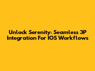 Unlock Serenity: Seamless 3P Integration For IOS Workflows