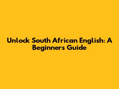 Unlock South African English: A Beginner's Guide