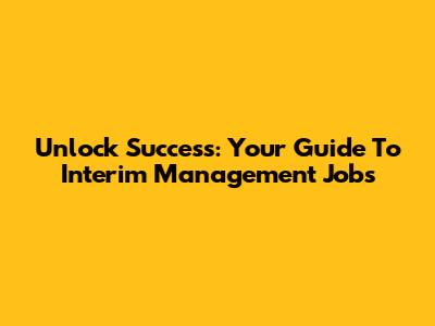 Unlock Success: Your Guide To Interim Management Jobs