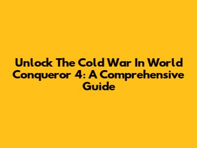 Unlock The Cold War In World Conqueror 4: A Comprehensive Guide