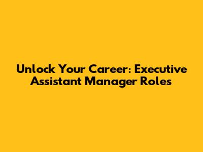 Unlock Your Career: Executive Assistant Manager Roles