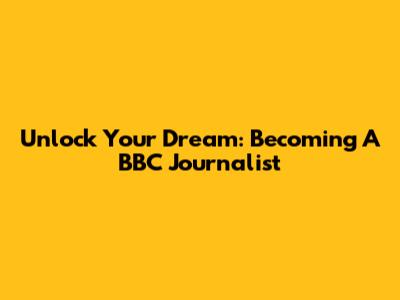 Unlock Your Dream: Becoming A BBC Journalist