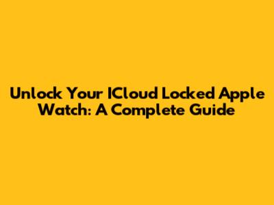 Unlock Your ICloud Locked Apple Watch: A Complete Guide