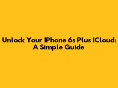 Unlock Your IPhone 6s Plus ICloud: A Simple Guide