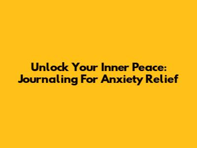 Unlock Your Inner Peace: Journaling For Anxiety Relief