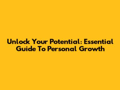 Unlock Your Potential: Essential Guide To Personal Growth