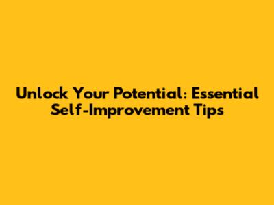 Unlock Your Potential: Essential Self-Improvement Tips