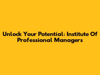 Unlock Your Potential: Institute Of Professional Managers