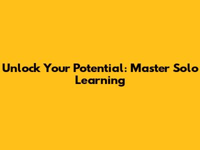 Unlock Your Potential: Master Solo Learning