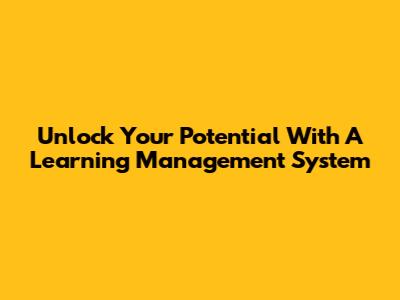 Unlock Your Potential With A Learning Management System