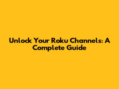 Unlock Your Roku Channels: A Complete Guide
