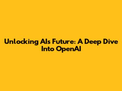 Unlocking AI's Future: A Deep Dive Into OpenAI