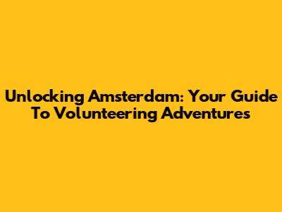 Unlocking Amsterdam: Your Guide To Volunteering Adventures