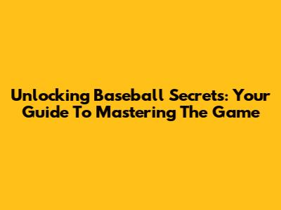 Unlocking Baseball Secrets: Your Guide To Mastering The Game