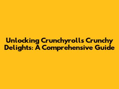 Unlocking Crunchyroll's Crunchy Delights: A Comprehensive Guide