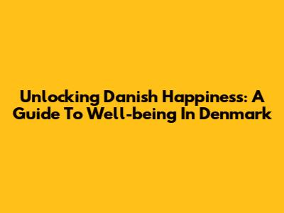 Unlocking Danish Happiness: A Guide To Well-being In Denmark