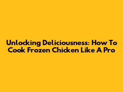 Unlocking Deliciousness: How To Cook Frozen Chicken Like A Pro