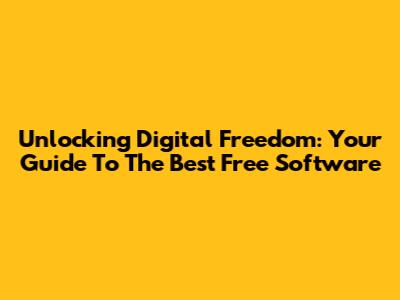 Unlocking Digital Freedom: Your Guide To The Best Free Software