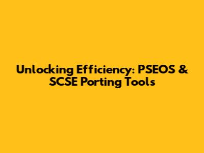 Unlocking Efficiency: PSEOS & SCSE Porting Tools