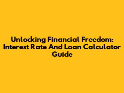 Unlocking Financial Freedom: Interest Rate And Loan Calculator Guide