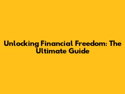 Unlocking Financial Freedom: The Ultimate Guide