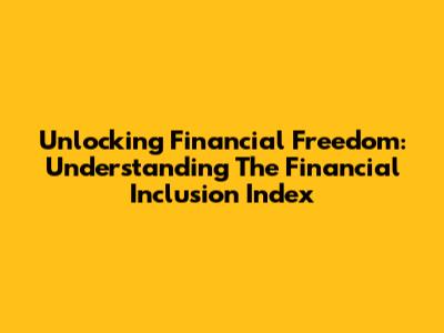 Unlocking Financial Freedom: Understanding The Financial Inclusion Index